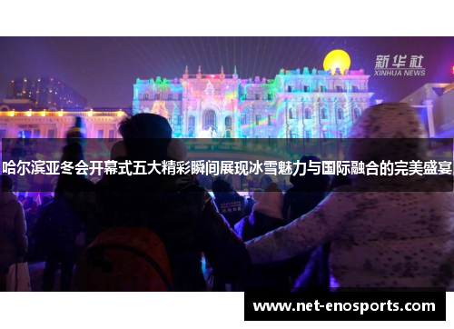 哈尔滨亚冬会开幕式五大精彩瞬间展现冰雪魅力与国际融合的完美盛宴