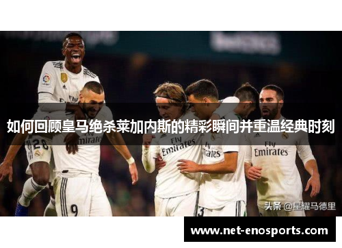 如何回顾皇马绝杀莱加内斯的精彩瞬间并重温经典时刻