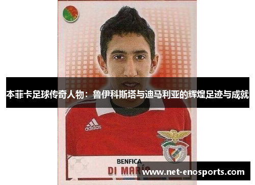 本菲卡足球传奇人物：鲁伊科斯塔与迪马利亚的辉煌足迹与成就
