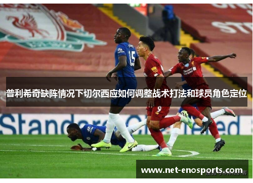 普利希奇缺阵情况下切尔西应如何调整战术打法和球员角色定位