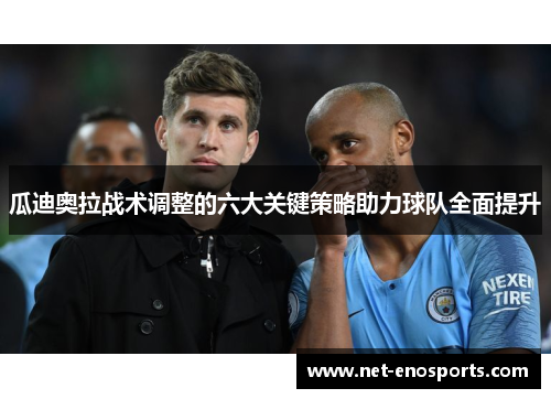 瓜迪奥拉战术调整的六大关键策略助力球队全面提升