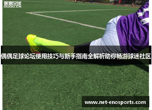 偶偶足球论坛使用技巧与新手指南全解析助你畅游球迷社区