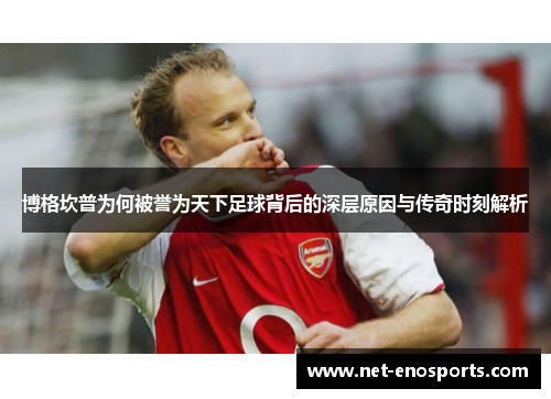 博格坎普为何被誉为天下足球背后的深层原因与传奇时刻解析