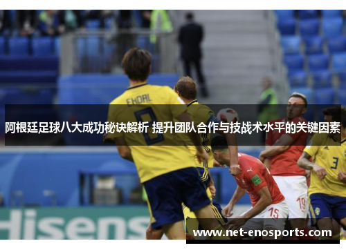 阿根廷足球八大成功秘诀解析 提升团队合作与技战术水平的关键因素