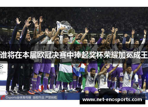 谁将在本届欧冠决赛中捧起奖杯荣耀加冕成王 谁将在本届欧冠决赛中捧起奖杯荣耀加冕成王