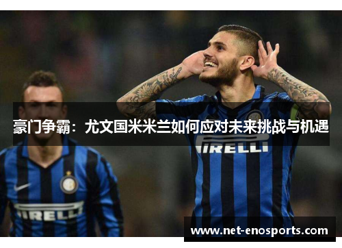 豪门争霸:尤文国米米兰如何应对未来挑战与机遇 豪门争霸:尤文国米米兰如何应对未来挑战与机遇