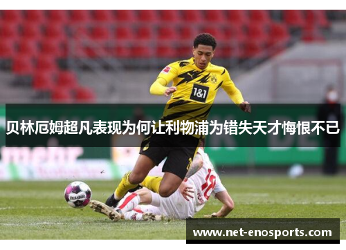 贝林厄姆超凡表现为何让利物浦为错失天才悔恨不已 贝林厄姆超凡表现为何让利物浦为错失天才悔恨不已