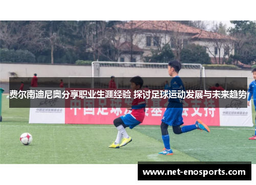 费尔南迪尼奥分享职业生涯经验 探讨足球运动发展与未来趋势 费尔南迪尼奥分享职业生涯经验 探讨足球运动发展与未来趋势