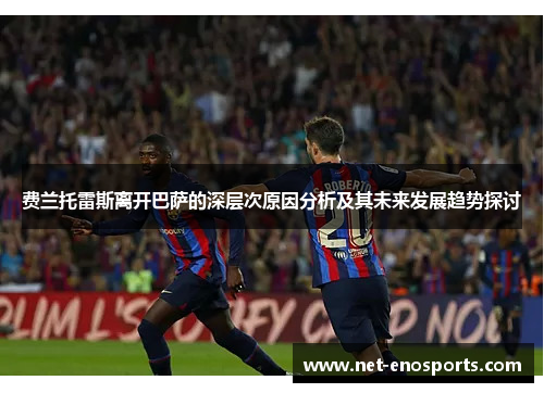 费兰托雷斯离开巴萨的深层次原因分析及其未来发展趋势探讨 费兰托雷斯离开巴萨的深层次原因分析及其未来发展趋势探讨