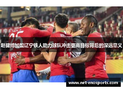 赵健博加盟辽宁铁人助力球队冲击更高目标背后的深远意义
