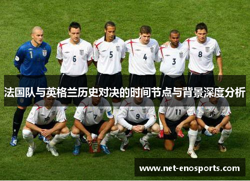 法国队与英格兰历史对决的时间节点与背景深度分析 法国队与英格兰历史对决的时间节点与背景深度分析