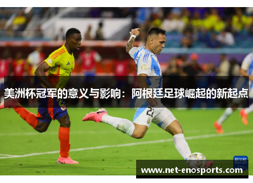 美洲杯冠军的意义与影响:阿根廷足球崛起的新起点 美洲杯冠军的意义与影响:阿根廷足球崛起的新起点