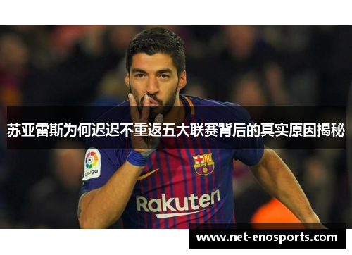 苏亚雷斯为何迟迟不重返五大联赛背后的真实原因揭秘